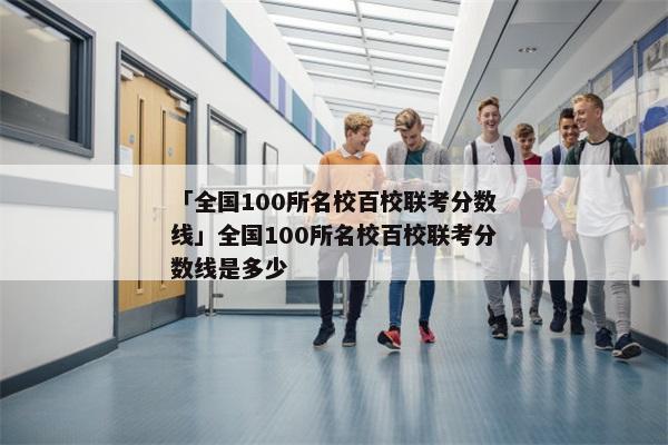 「全国100所名校百校联考分数线」全国100所名校百校联考分数线是多少