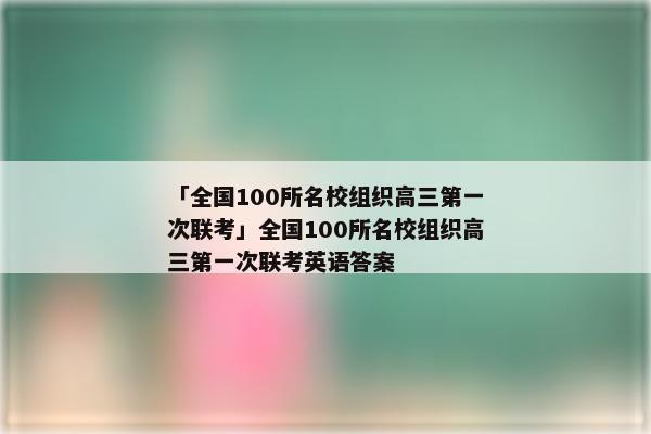 「全国100所名校组织高三第一次联考」全国100所名校组织高三第一次联考英语答案