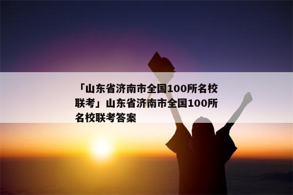 「山东省济南市全国100所名校联考」山东省济南市全国100所名校联考答案