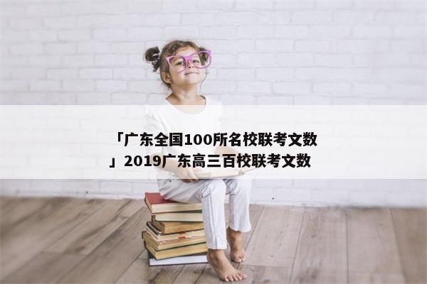 「广东全国100所名校联考文数」2019广东高三百校联考文数