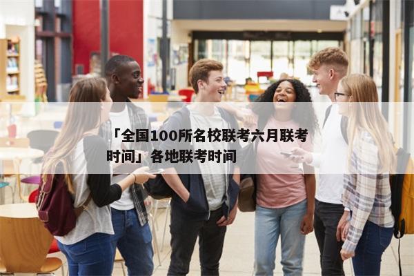 「全国100所名校联考六月联考时间」各地联考时间