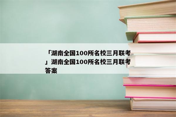 「湖南全国100所名校三月联考」湖南全国100所名校三月联考答案