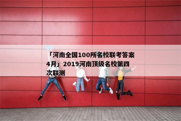 「河南全国100所名校联考答案4月」2019河南顶级名校第四次联测