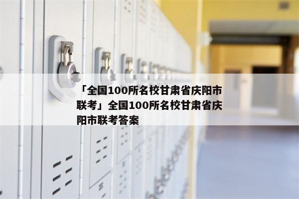 「全国100所名校甘肃省庆阳市联考」全国100所名校甘肃省庆阳市联考答案