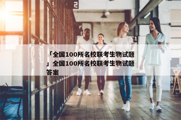 「全国100所名校联考生物试题」全国100所名校联考生物试题答案