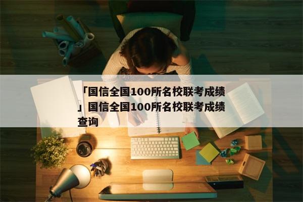 「国信全国100所名校联考成绩」国信全国100所名校联考成绩查询