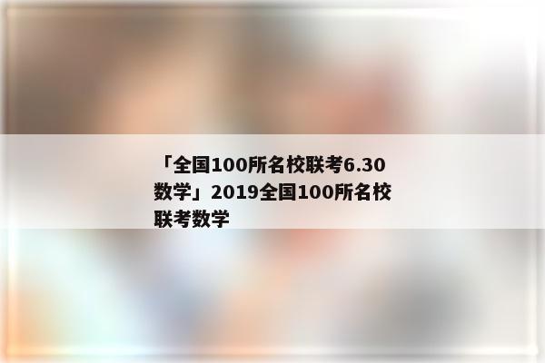 「全国100所名校联考6.30数学」2019全国100所名校联考数学