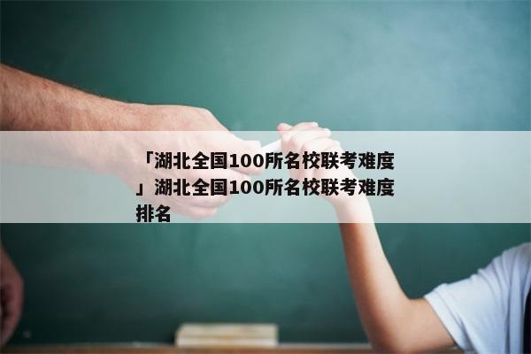 「湖北全国100所名校联考难度」湖北全国100所名校联考难度排名