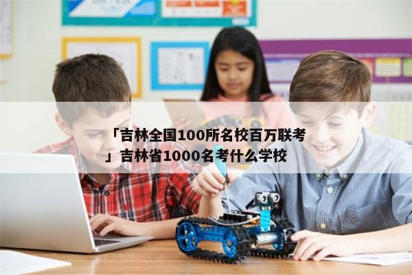 「吉林全国100所名校百万联考」吉林省1000名考什么学校