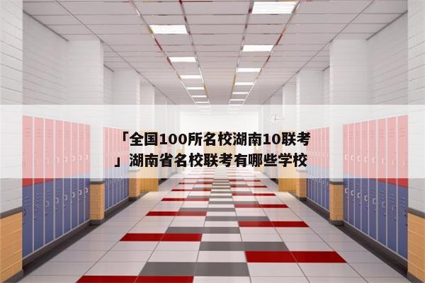 「全国100所名校湖南10联考」湖南省名校联考有哪些学校