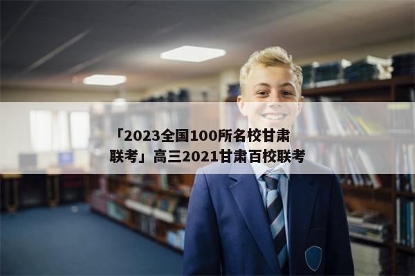 「2023全国100所名校甘肃联考」高三2021甘肃百校联考
