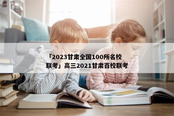 「2023甘肃全国100所名校联考」高三2021甘肃百校联考