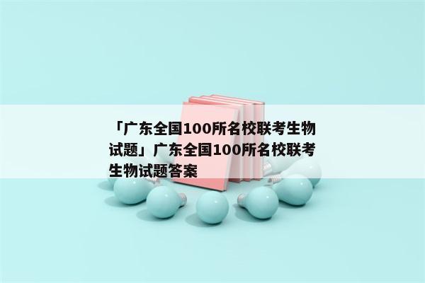 「广东全国100所名校联考生物试题」广东全国100所名校联考生物试题答案