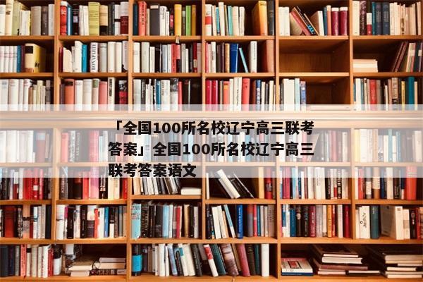 「全国100所名校辽宁高三联考答案」全国100所名校辽宁高三联考答案语文