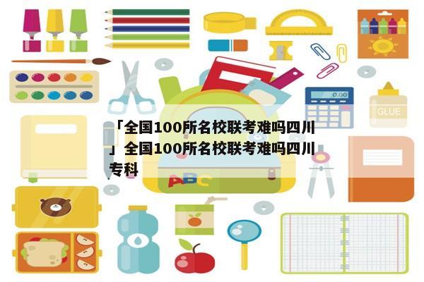「全国100所名校联考难吗四川」全国100所名校联考难吗四川专科