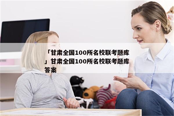 「甘肃全国100所名校联考题库」甘肃全国100所名校联考题库答案