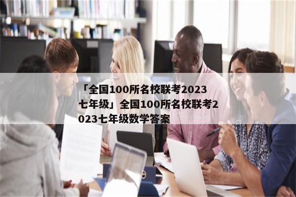 「全国100所名校联考2023七年级」全国100所名校联考2023七年级数学答案