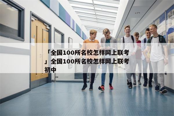 「全国100所名校怎样网上联考」全国100所名校怎样网上联考初中