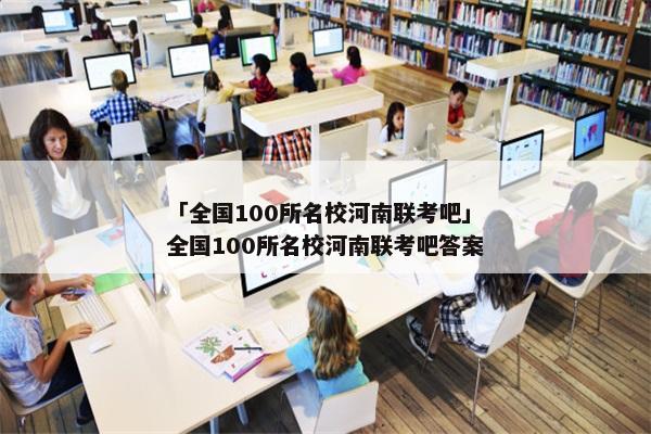 「全国100所名校河南联考吧」全国100所名校河南联考吧答案
