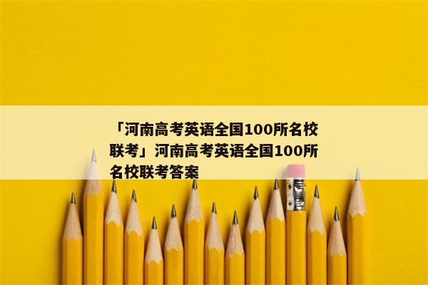 「河南高考英语全国100所名校联考」河南高考英语全国100所名校联考答案