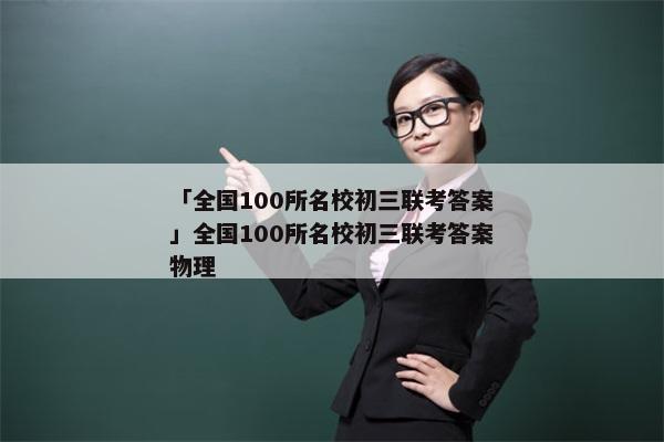 「全国100所名校初三联考答案」全国100所名校初三联考答案物理