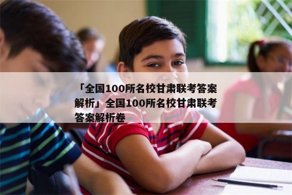 「全国100所名校甘肃联考答案解析」全国100所名校甘肃联考答案解析卷