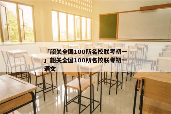 「韶关全国100所名校联考初一」韶关全国100所名校联考初一语文
