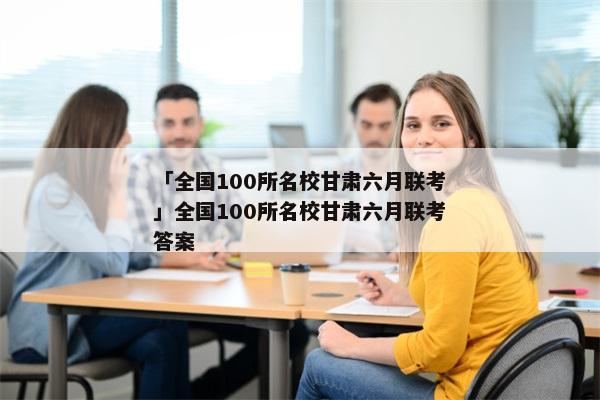 「全国100所名校甘肃六月联考」全国100所名校甘肃六月联考答案