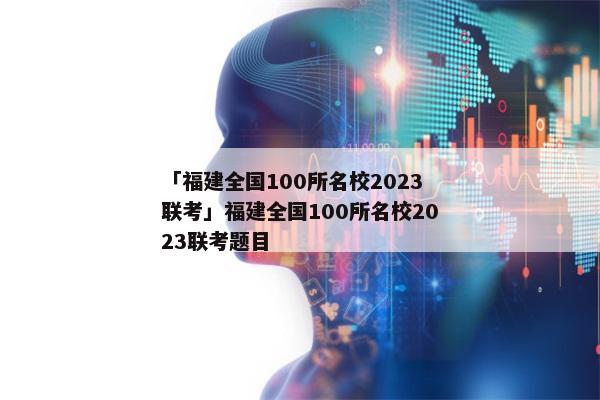 「福建全国100所名校2023联考」福建全国100所名校2023联考题目