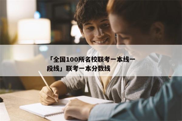 「全国100所名校联考一本线一段线」联考一本分数线