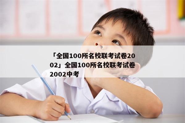 「全国100所名校联考试卷2002」全国100所名校联考试卷2002中考