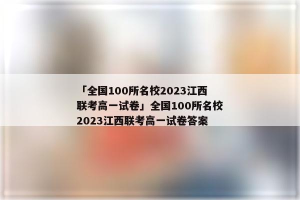 「全国100所名校2023江西联考高一试卷」全国100所名校2023江西联考高一试卷答案