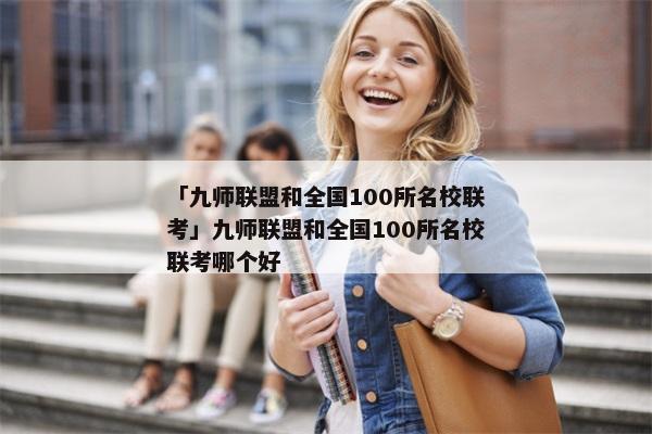 「九师联盟和全国100所名校联考」九师联盟和全国100所名校联考哪个好