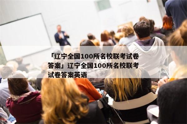 「辽宁全国100所名校联考试卷答案」辽宁全国100所名校联考试卷答案英语