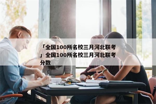 「全国100所名校三月河北联考」全国100所名校三月河北联考分数
