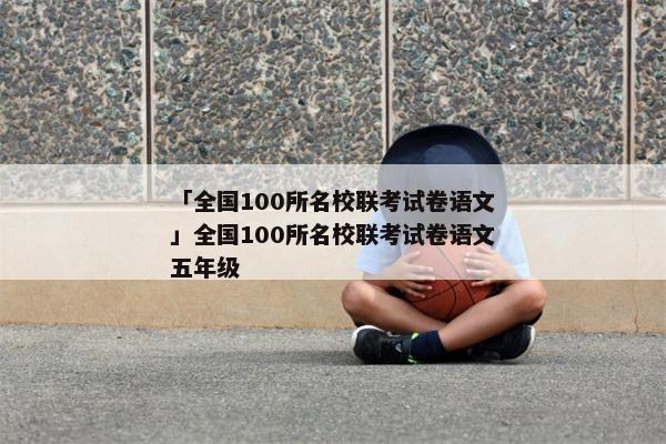 「全国100所名校联考试卷语文」全国100所名校联考试卷语文五年级