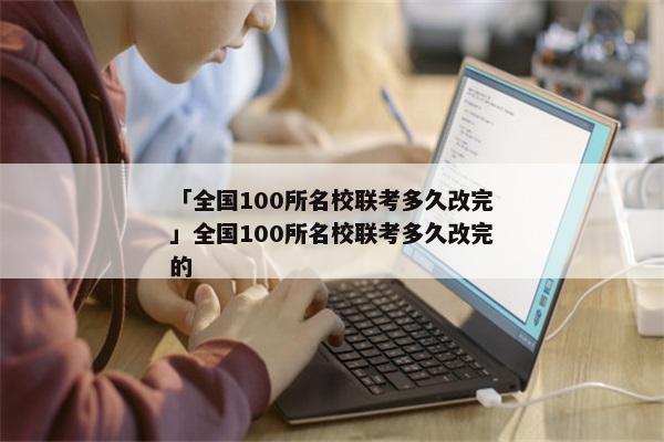 「全国100所名校联考多久改完」全国100所名校联考多久改完的