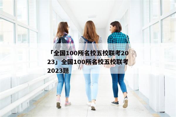 「全国100所名校五校联考2023」全国100所名校五校联考2023题