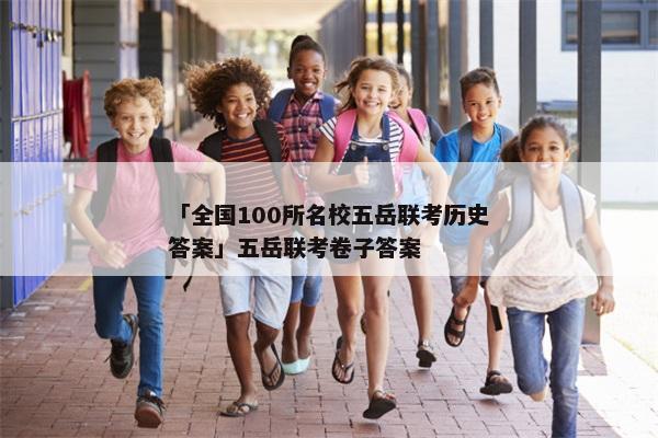 「全国100所名校五岳联考历史答案」五岳联考卷子答案