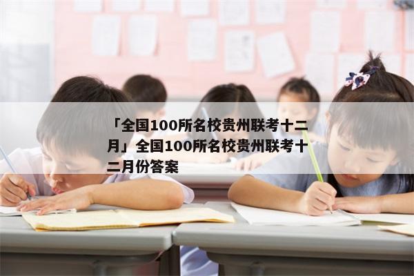 「全国100所名校贵州联考十二月」全国100所名校贵州联考十二月份答案