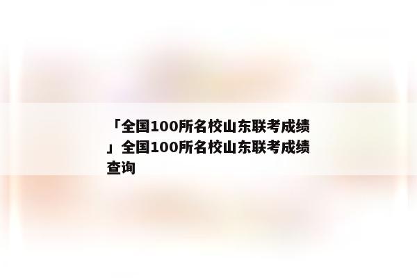 「全国100所名校山东联考成绩」全国100所名校山东联考成绩查询
