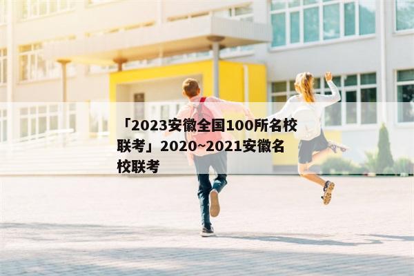 「2023安徽全国100所名校联考」2020~2021安徽名校联考
