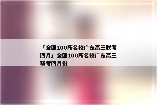 「全国100所名校广东高三联考四月」全国100所名校广东高三联考四月份