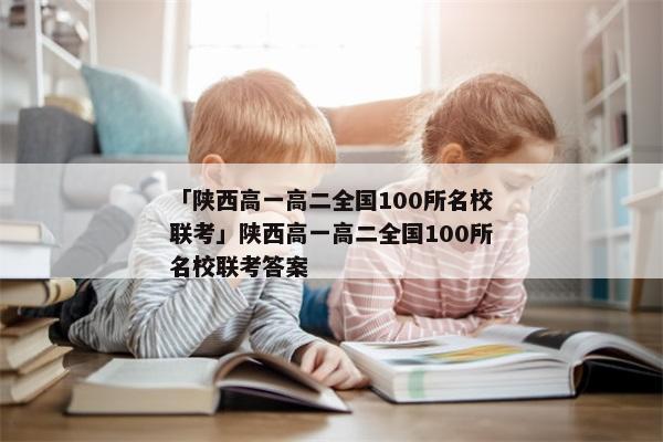 「陕西高一高二全国100所名校联考」陕西高一高二全国100所名校联考答案