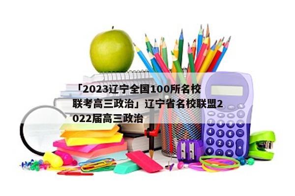 「2023辽宁全国100所名校联考高三政治」辽宁省名校联盟2022届高三政治