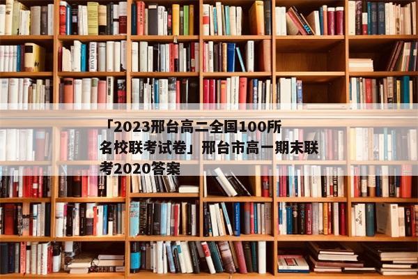 「2023邢台高二全国100所名校联考试卷」邢台市高一期末联考2020答案