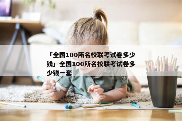 「全国100所名校联考试卷多少钱」全国100所名校联考试卷多少钱一套