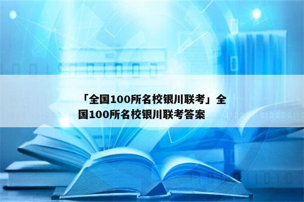 「全国100所名校银川联考」全国100所名校银川联考答案