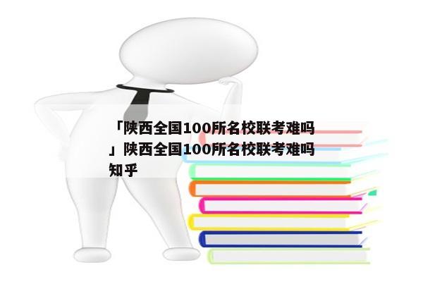 「陕西全国100所名校联考难吗」陕西全国100所名校联考难吗知乎