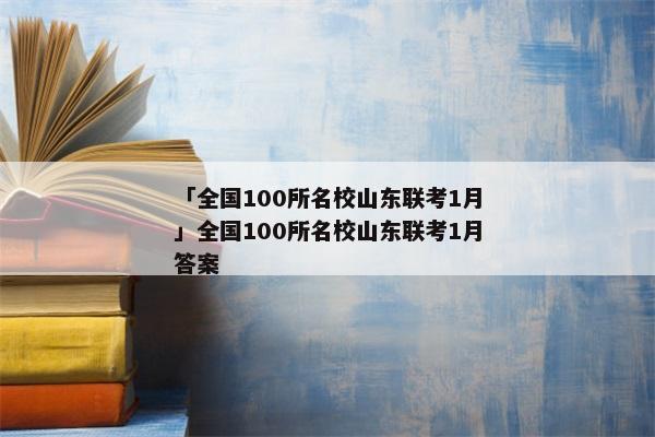 「全国100所名校山东联考1月」全国100所名校山东联考1月答案
